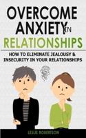 OVERCOME ANXIETY IN RELATIONSHIPS: How to Eliminate Fear and Insecurity in Your Relationships, Cure Codependency, Stop Negative Thinking and Overcome Jealousy. Improve Your Communication with Your Partner