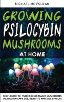 GROWING PSILOCYBIN MUSHROOMS AT HOME: Self-Guide to Psychedelic Magic Mushrooms Cultivation and Safe Use, Benefits and Side Effects. The Healing Powers of Hallucinogenic and Magic Plant Medicine!