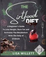 THE SIRTFOOD DIET: A Beginner's Guide To Lose Weight, Burn Fat and Activates The Metabolism With The Help of Sirtfoods