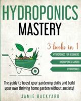 Hydroponics Mastery: Hydroponics For Beginners + Hydroponics Garden + Hydroponics. The guide to boost your gardening skills and build your own thriving home garden without anxiety!
