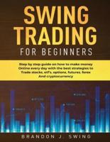 Swing Trading for Beginners: Step by Step Guide on How to Make Money Online Every Day With the Best Strategies to Trade Stocks, Options, Futures, Forex and Cryptocurrency