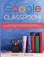 Google Classroom: 10 EASY AND SMART PROVEN STEPS TO LEARNING EVERYTHING YOU NEED TO KNOW ABOUT GOOGLE CLASSROOM