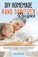DIY Homemade Hand Sanitizer Recipes: A Step By Step Guide To Make Your Natural Hand Sanitizer for A Germ-Free Home, 50 Simply Anti-Bacterial And Disinfectant Recipes To Eliminate Viruses & Bacteria