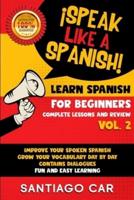 LEARN SPANISH FOR BEGINNERS VOL. 2 COMPLETE LESSONS AND REVIEW: ¡Speak like a Spanish! Improve Your Spoken Spanish, Grow Your Vocabulary Day by Day Contains Dialogues. Fun and Easy Learning