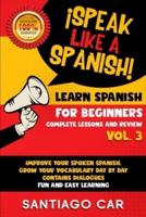 LEARN SPANISH FOR BEGINNERS VOL. 3 COMPLETE LESSONS AND REVIEW: ¡Speak Like a Spanish! Improve Your Spoken Spanish, Grow Your Vocabulary Day by Day, Contains Dialogues. Fun and Easy Learning