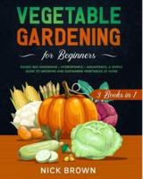 Vegetable Gardening for Beginners 3 Books in 1: Raised Bed Gardening + Hydroponics + Aquaponics. A Simple Guide to Growing and Sustaining Vegetables at Home