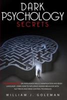 DARK PSYCHOLOGY SECRETS: The Ultimate Guide on Persuasion Skills, Manipulation, and Body Language. Learn How to Influence Human Behavior with NLP Tricks and Mind Control Techniques