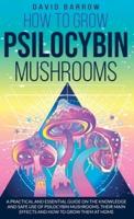 How to Grow Psilocybin Mushrooms: A Practical and Essential Guide on the Knowledge and Safe Use of Psilocybin Mushrooms, their Main Effects and How to Grow them at Home