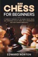 Chess for Beginners : A Complete Overview of The Board, Pieces, Rules, And Strategies to Play Chess Like a Grandmaster and Start Winning Immediately
