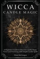 Wicca Candle Magic: A Beginner's Guide to Discover Candle Magic Power and Practicing with Simple Candle Spells