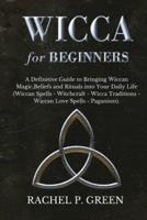 WICCA FOR BEGINNERS: A Definitive Guide to Bringing Wiccan Magic,Beliefs and Rituals into Your Daily Life (Wiccan Spells - Witchcraft - Wicca Traditions - Wiccan Love Spells - Paganism)