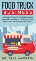 Food Truck Business: A Complete Guide to Starting and Running Your First Profitable and Enjoyable Mobile Food Business
