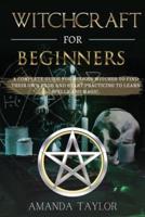 WITCHCRAFT FOR BEGINNERS:  A Complete Guide for Modern Witches to Find Their Own Path and Start Practicing to Learn Spells and Magic.