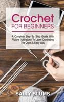 CROCHET FOR BEGINNERS: A Complete Step By Step Guide With Picture Illustrations To Learn Crocheting The Quick &amp; Easy Way