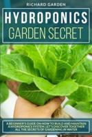 Hydroponics Garden Secret: A BEGINNER'S GUIDE ON HOW TO BUILD AND MAINTAIN A HYDROPONICS SYSTEM. LET'S DISCOVER TOGETHER ALL THE SECRETS OF GARDENING IN WATER