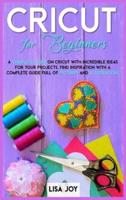 CRICUT BOOK FOR BEGINNERS: A COMPLETE GUIDE ON CRICUT WITH INCREDIBLE IDEAS FOR YOUR PROJECTS. FIND INSPIRATION WITH A COMPLETE GUIDE FULL OF PICTURES AND ILLUSTRATIONS