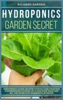 Hydroponics Garden Secret: A BEGINNER'S GUIDE ON HOW TO BUILD AND MAINTAIN A HYDROPONICS SYSTEM. LET'S DISCOVER TOGETHER ALL THE SECRETS OF GARDENING IN WATER