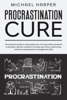 Procrastination Cure: The Proactive Guide To Stop Postponing, Cure Lazy Habits, Blueprint To Develop A Growth Mindset To Increase Your Focus, Productivity And Learn Mastering Time Management Skills