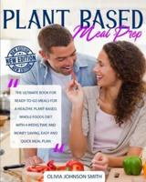PLANT BASED MEAL PREP: The Ultimate Book For Ready-To-Go Meals For a Healthy, Plant-Based, Whole Foods Diet With 4 Weeks Time And Money Saving, Easy And Quick Meal Plan