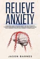 Relieve Anxiety : A Beginner Guide to Relieve Anxiety Get Rid of Negative Thoughts and Energies, Reduce Stress and Know how to Care. What Remedies to use to Calm Yourself to Mindfulness