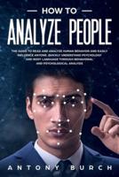 How To Analyze People: The Guide to Read and Analyze Human Behavior and Easily Influence Anyone. Quickly Understand Psychology and Body Language Through Behavioral and Psychological Analysis