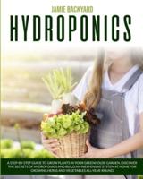 Hydroponics: A Step-By-Step Guide to Grow Plants in Your Greenhouse Garden. Discover the Secrets of Hydroponics and Build an Inexpensive System at Home for Growing Herbs and Vegetables All-Year-Round