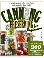 CANNING AND PRESERVING FOR BEGINNERS: A Step-By-Step Guide On How To Can Fruits, Meats, Vegetables, Jams , And Jellies. Eat Healthier With 200 Delicious Easy Recipes And 20 Mouth-Watering Italian Recipes