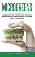 Microgreens: A Comprehensive Guide From A To Z In Everything About Growing Gourmet Microgreens Indoor With Hydroponics System And How To Start Your Own Successful &amp; Sustainable Business.