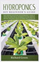 Hydroponics: DIY Beginner's Guide. How to Build and Manage your Hydroponic Garden at Home. Including Special Techniques to Start Growing Organic Vegetables, Fruits and Herbs for your Health