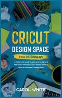 Cricut Design Space for Beginners: A Step by Step Guide to Learn How to Use your First Cricut Machine. Includes Original Project Ideas with Advanced Tips and Tricks