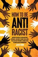 How to be Anti-Racist: Discover the History of Racism and White Supremacy. Learn How to Combat Racial Divide, Treat Each Race with Dignity, Eliminate Racial Prejudice and Stop Discrimination