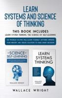 Learn Systems and Science of Thinking : Use Problem Solving Skills, Learn Yourself Anything, Improve Your Memory and Create Solutions to Make Smart Decisions