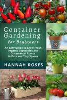 CONTAINER GARDENING for Beginners: An Easy Guide to Grow Fresh Organic Vegetables and Ornamental Plants in Pots and Tiny Spaces