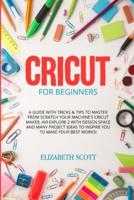 Cricut for Beginners: A Guide with Tricks &amp; Tips to Master from Scratch Your Machine's Cricut Maker, Air Explore 2 with Design Space and Many Project Ideas to Inspire You to Make Your Best Works!