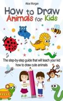 How to Draw Animals for Kids: The Step-by-Step Guide That Will Teach Your Kid How to Draw Cute Animals