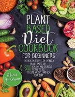 Plant Based Diet Cookbook for Beginners: The Health Benefits of Eating a Plant Based Diet. 600 Healthy and Delicious Recipes to Help You to Lose Weight, and Heal Your Body