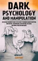 Dark Psychology and Manipulation: The Ultimate Beginner's Guide to the Secret Techniques Against Deception, Mind Control, Brainwashing, and Emotional Influence. Including a Focus on Mind Games