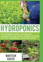 Hydroponics: The Complete Guide to Design an Inexpensive Hydroponic Garden at Home to Grow Vegetables, Fruits and Herbs