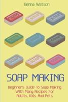 Soap Making: Beginner's Guide To Soap Making With Many Recipes For Adults, Kids, And Pets