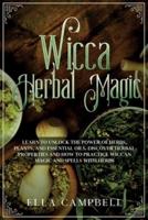 Wicca Herbal Magic: Learn to Unlock The Power of Herbs, Plants, and Essential Oils. Discover Herbal Properties and How to Practice Wiccan Magic and Spells With Herbs