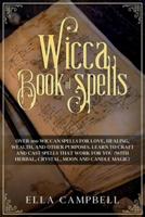 Wicca Book of Spells: Over 100 Wiccan Spells for Love, Healing, Wealth, and Other Purposes. Learn to Craft and Cast Spells That Work For You (With Herbal, Crystal, Moon and Candle Magic)