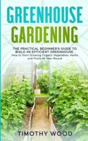 Greenhouse Gardening: The Practical Beginner's Guide to Build an Efficient Greenhouse. How to Start Growing Organic Vegetables, Herbs and Fruits All Year-Round