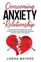 Overcoming Anxiety in Relationship: Take Away the Pain of Jealousy from your Life: Learn how to Improve your Relationship, Eliminating Insecurity and Fear of Abandonment