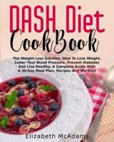 DASH Diet CookBook: The Weight Loss Solution. How To Lose Weight, Lower Your Blood Pressure, Prevent Diabetes And Live Healthy. A Complete Guide With A 30-Days Meal Plan, Recipes And Workout