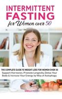 Intermittent Fasting for Women over 50: The Complete Guide to Weight Loss For Women Over 50   Support Hormones, Promote Longevity,Detox Your Body &amp; Increase Your Energy by Way of Autophagy.