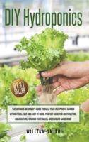 DIY Hydroponics: The Ultimate Beginner's Guide to Build your Inexpensive  Garden without Soil Fast and Easy at Home. Perfect guide for  Horticulture , Aquaculture , Organic Vegetables , Greenhouse  Gardening.