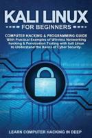 Kali Linux for Beginners: Computer Hacking &amp; Programming Guide With Practical Examples Of Wireless Networking Hacking &amp; Penetration Testing With Kali Linux To Understand The Basics Of Cyber Security