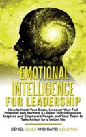 Emotional Intelligence For Leadership: How to Hack Your Brain, Uncover Your Full Potential and Become a Leader that Influences, Inspires and Empowers People and Your Team to Take Action for a Better Life