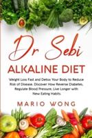 Dr Sebi Alkaline Diet: Weight Loss Fast and Detox Your Body to Reduce Risk of Disease. Discover How Reverse Diabetes, Regulate Blood Pressure, Live Longer with New Eating Habits.
