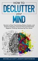 HOW TO DECLUTTER YOUR MIND: Secrets to Stop Overthinking, Relieve Anxiety, and Achieve Calmness and Inner Peace,and Eliminate Negative Thinking, Decluttering Your Home